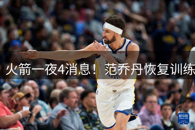 火箭一夜4消息！范乔丹恢复训练，谢泼德大变样+名记看好西部前三